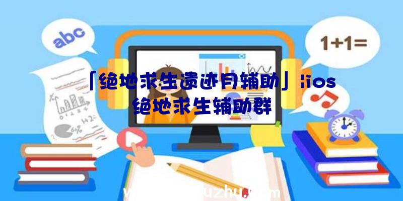 「绝地求生遗迹月辅助」|ios绝地求生辅助群